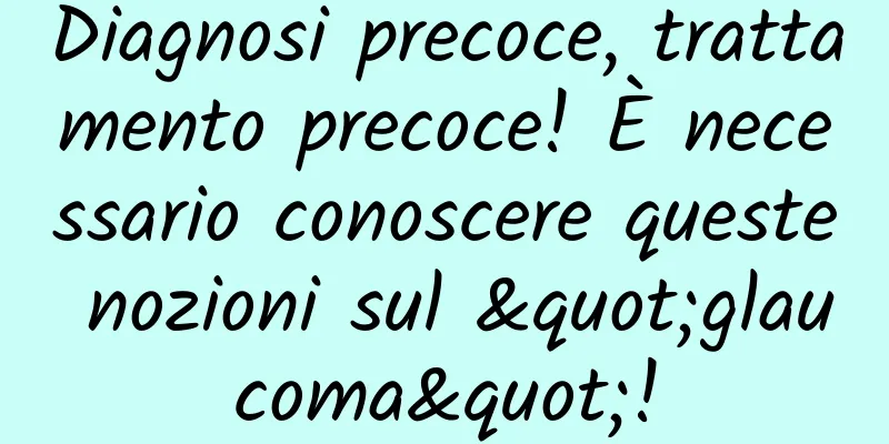 Diagnosi precoce, trattamento precoce! È necessario conoscere queste nozioni sul "glaucoma"!