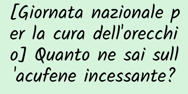 [Giornata nazionale per la cura dell'orecchio] Quanto ne sai sull'acufene incessante?