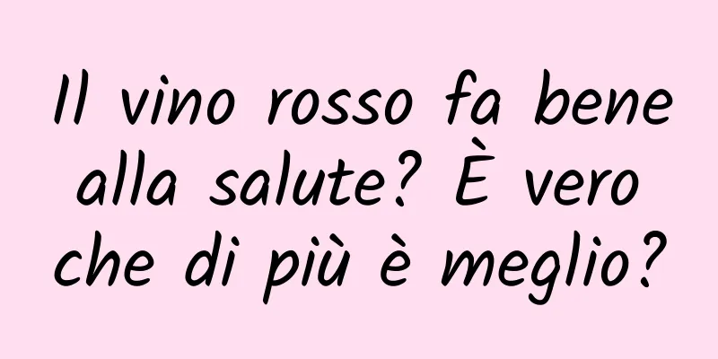 Il vino rosso fa bene alla salute? È vero che di più è meglio?