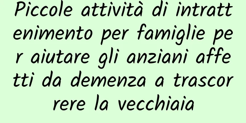Piccole attività di intrattenimento per famiglie per aiutare gli anziani affetti da demenza a trascorrere la vecchiaia