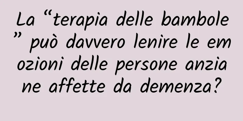 La “terapia delle bambole” può davvero lenire le emozioni delle persone anziane affette da demenza?