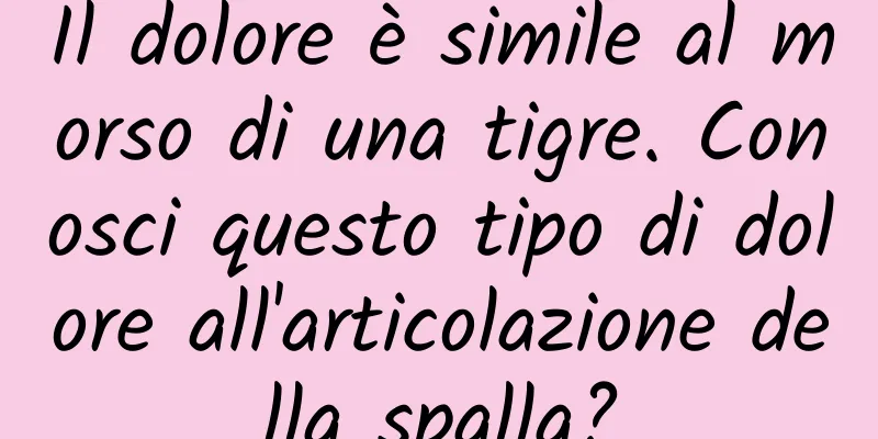Il dolore è simile al morso di una tigre. Conosci questo tipo di dolore all'articolazione della spalla?