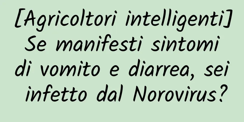 [Agricoltori intelligenti] Se manifesti sintomi di vomito e diarrea, sei infetto dal Norovirus?