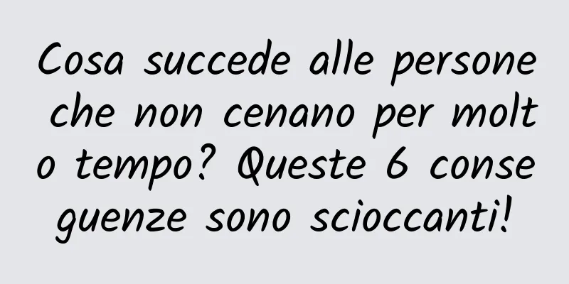 Cosa succede alle persone che non cenano per molto tempo? Queste 6 conseguenze sono scioccanti!