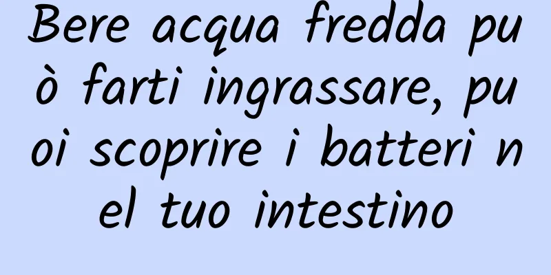 Bere acqua fredda può farti ingrassare, puoi scoprire i batteri nel tuo intestino
