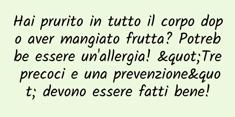 Hai prurito in tutto il corpo dopo aver mangiato frutta? Potrebbe essere un'allergia! "Tre precoci e una prevenzione" devono essere fatti bene!