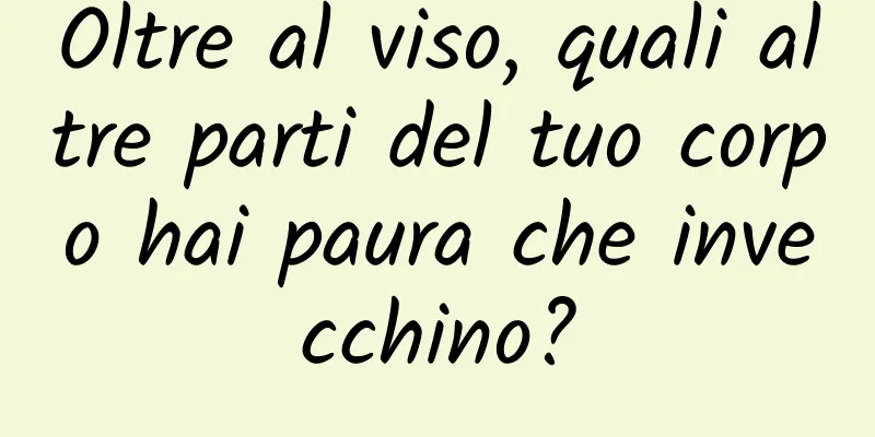Oltre al viso, quali altre parti del tuo corpo hai paura che invecchino?