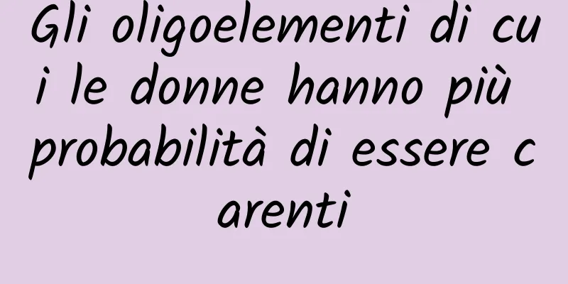Gli oligoelementi di cui le donne hanno più probabilità di essere carenti