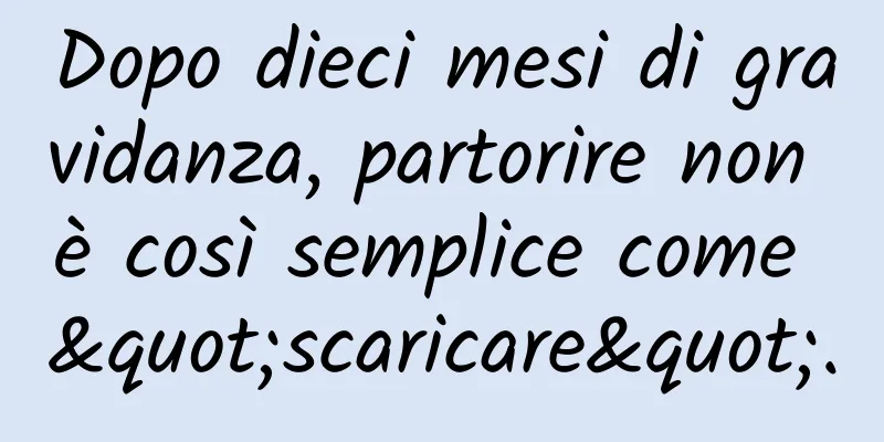 Dopo dieci mesi di gravidanza, partorire non è così semplice come "scaricare".