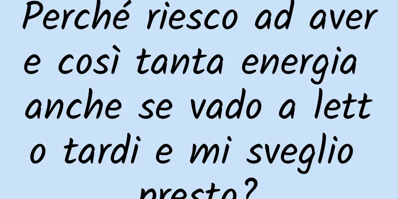 Perché riesco ad avere così tanta energia anche se vado a letto tardi e mi sveglio presto?