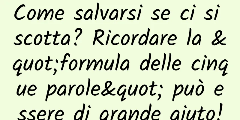 Come salvarsi se ci si scotta? Ricordare la "formula delle cinque parole" può essere di grande aiuto!