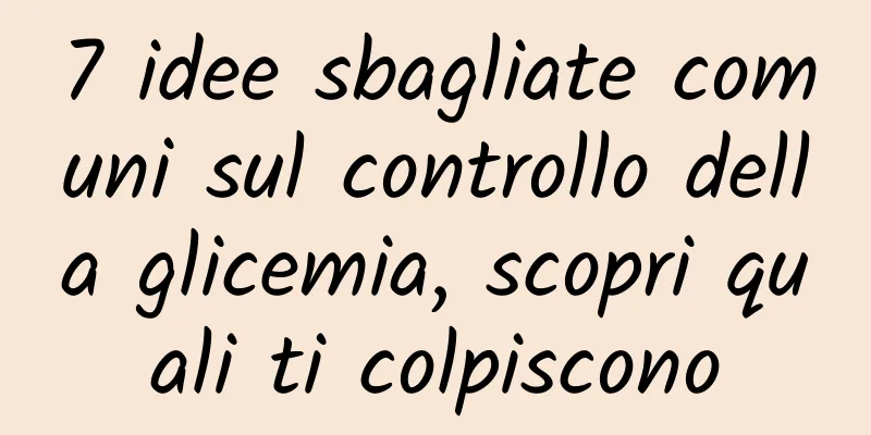 7 idee sbagliate comuni sul controllo della glicemia, scopri quali ti colpiscono