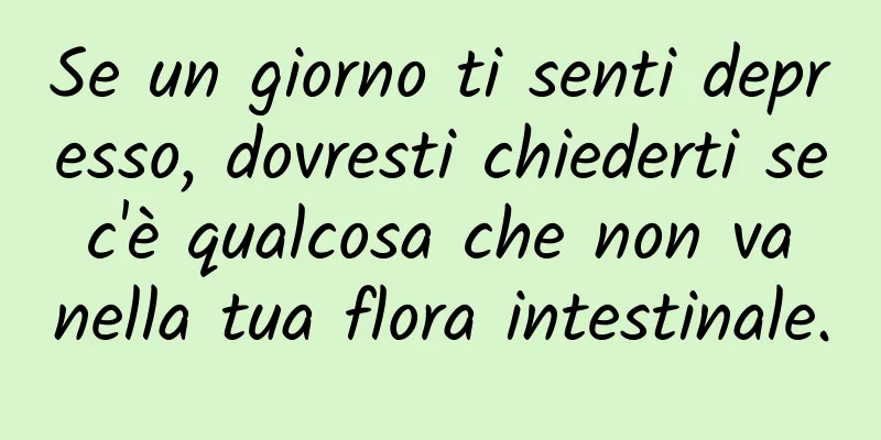 Se un giorno ti senti depresso, dovresti chiederti se c'è qualcosa che non va nella tua flora intestinale.