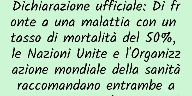 Dichiarazione ufficiale: Di fronte a una malattia con un tasso di mortalità del 50%, le Nazioni Unite e l'Organizzazione mondiale della sanità raccomandano entrambe a queste persone di vaccinarsi