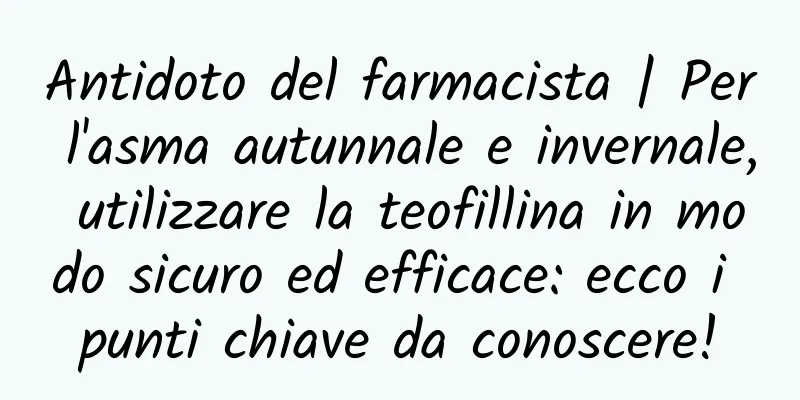 Antidoto del farmacista | Per l'asma autunnale e invernale, utilizzare la teofillina in modo sicuro ed efficace: ecco i punti chiave da conoscere!