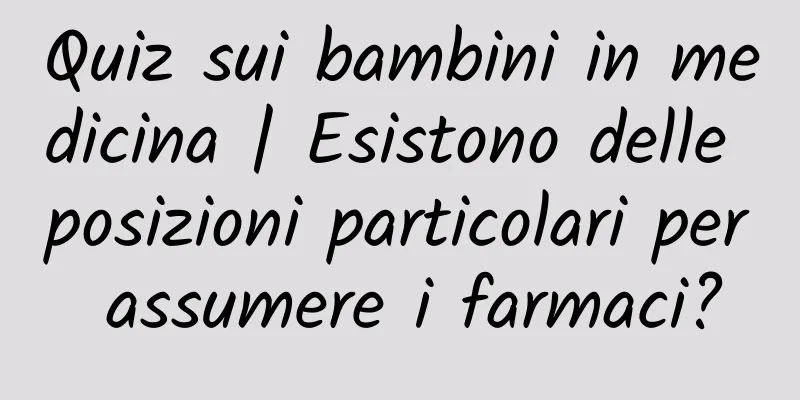 Quiz sui bambini in medicina | Esistono delle posizioni particolari per assumere i farmaci?