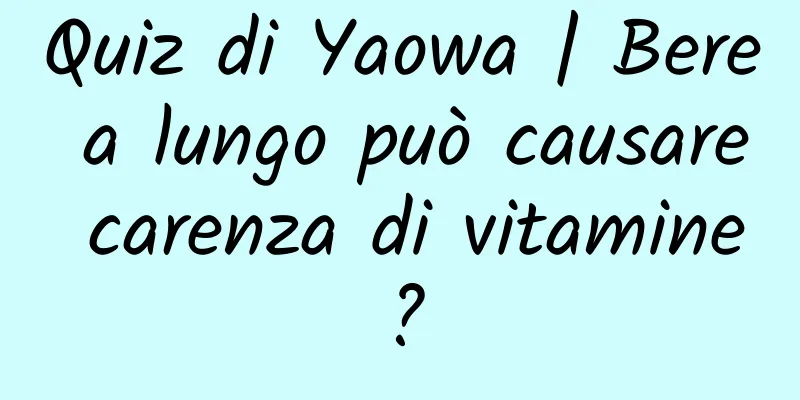 Quiz di Yaowa | Bere a lungo può causare carenza di vitamine?