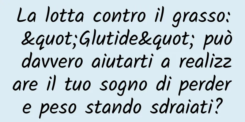 La lotta contro il grasso: "Glutide" può davvero aiutarti a realizzare il tuo sogno di perdere peso stando sdraiati?