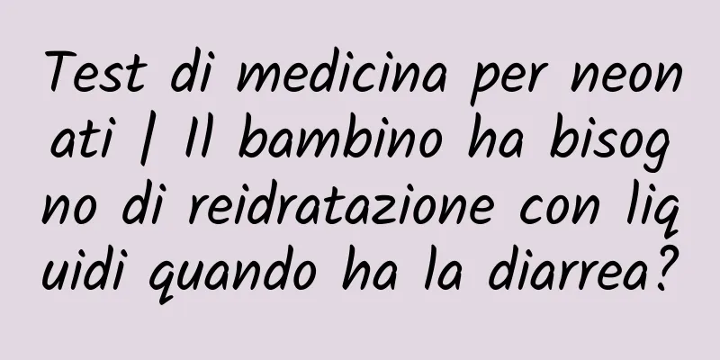 Test di medicina per neonati | Il bambino ha bisogno di reidratazione con liquidi quando ha la diarrea?