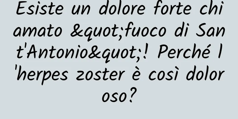 Esiste un dolore forte chiamato "fuoco di Sant'Antonio"! Perché l'herpes zoster è così doloroso?