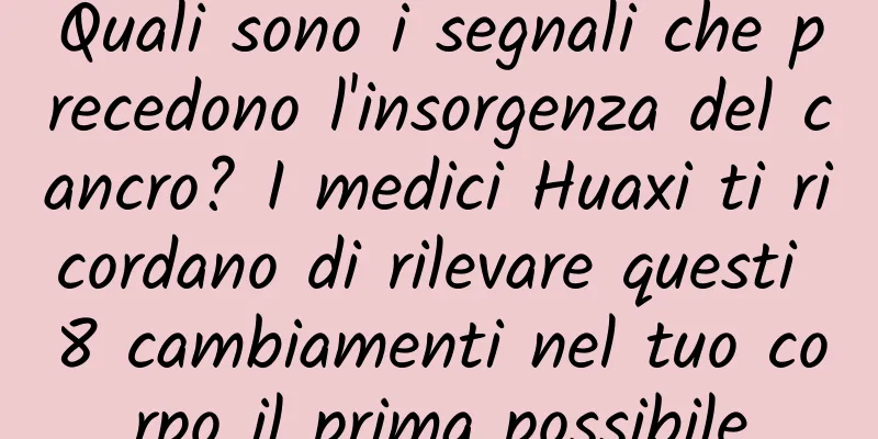 Quali sono i segnali che precedono l'insorgenza del cancro? I medici Huaxi ti ricordano di rilevare questi 8 cambiamenti nel tuo corpo il prima possibile