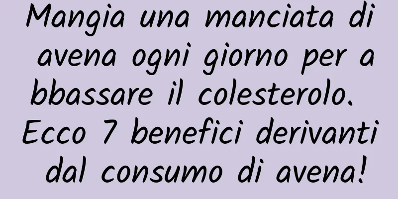 Mangia una manciata di avena ogni giorno per abbassare il colesterolo. Ecco 7 benefici derivanti dal consumo di avena!