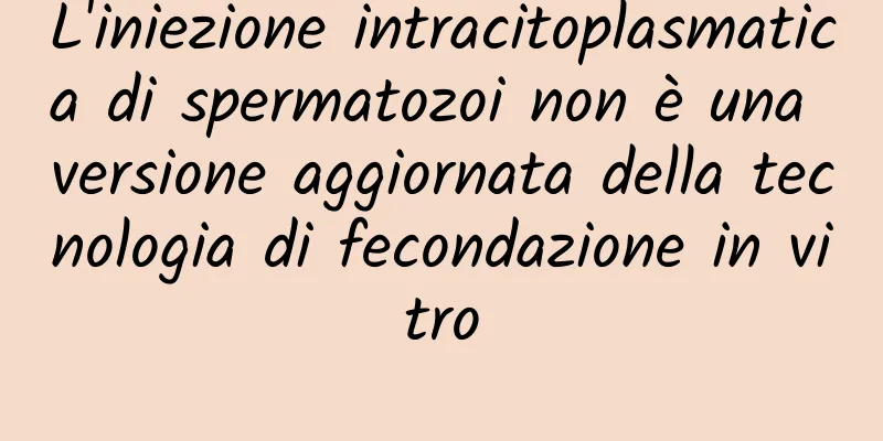 L'iniezione intracitoplasmatica di spermatozoi non è una versione aggiornata della tecnologia di fecondazione in vitro