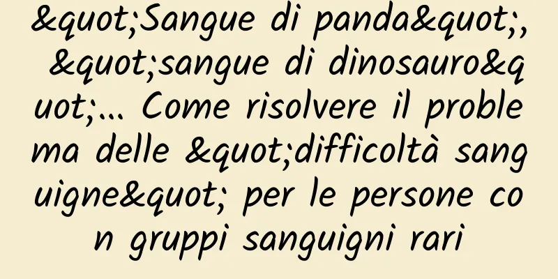 "Sangue di panda", "sangue di dinosauro"... Come risolvere il problema delle "difficoltà sanguigne" per le persone con gruppi sanguigni rari