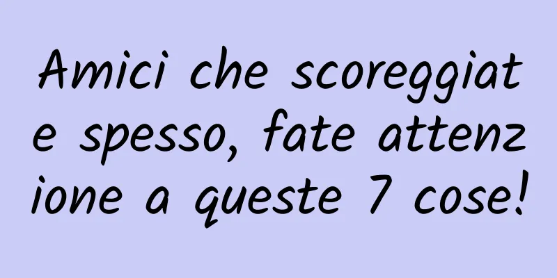 Amici che scoreggiate spesso, fate attenzione a queste 7 cose!