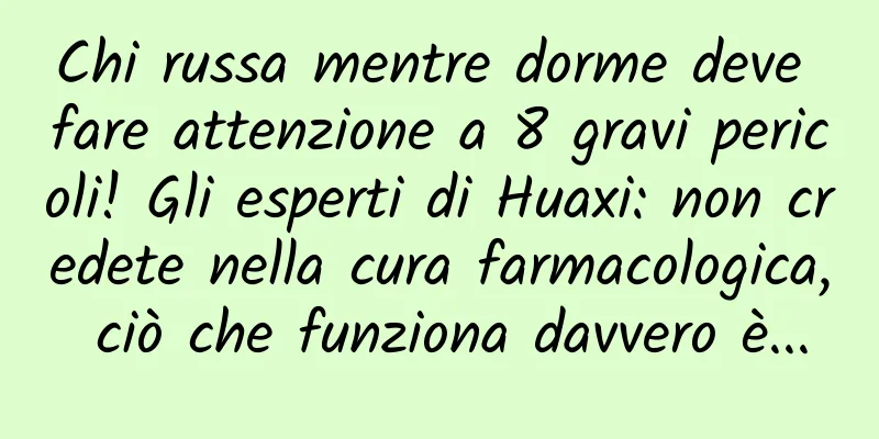 Chi russa mentre dorme deve fare attenzione a 8 gravi pericoli! Gli esperti di Huaxi: non credete nella cura farmacologica, ciò che funziona davvero è...
