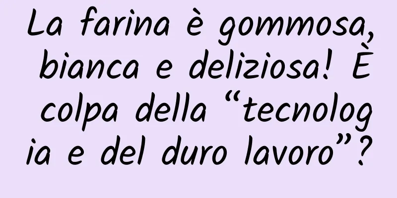 La farina è gommosa, bianca e deliziosa! È colpa della “tecnologia e del duro lavoro”?