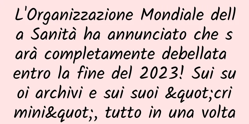 L'Organizzazione Mondiale della Sanità ha annunciato che sarà completamente debellata entro la fine del 2023! Sui suoi archivi e sui suoi "crimini", tutto in una volta