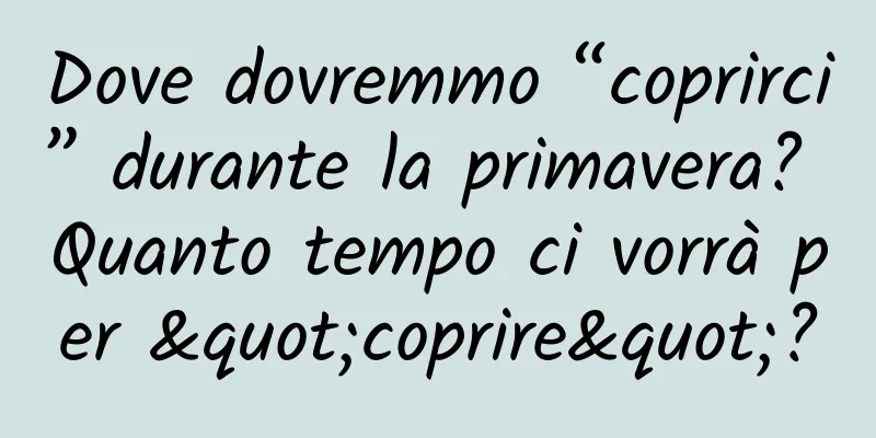 Dove dovremmo “coprirci” durante la primavera? Quanto tempo ci vorrà per "coprire"?