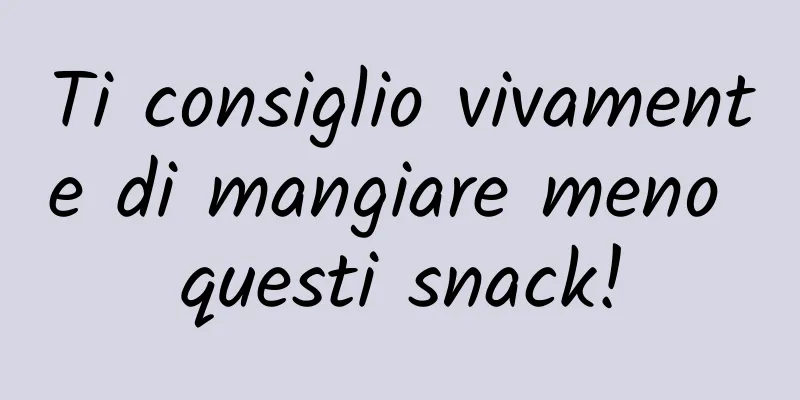 Ti consiglio vivamente di mangiare meno questi snack!