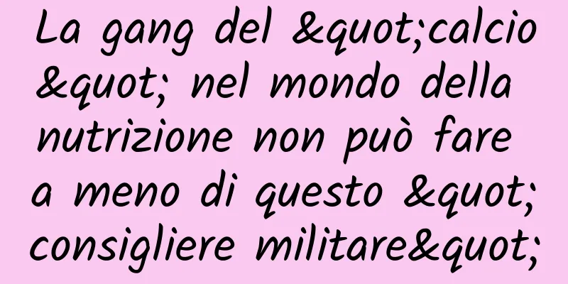 La gang del "calcio" nel mondo della nutrizione non può fare a meno di questo "consigliere militare"