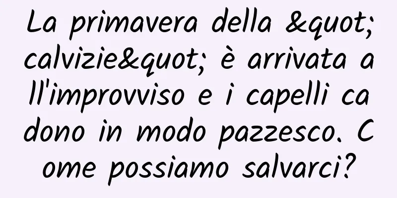 La primavera della "calvizie" è arrivata all'improvviso e i capelli cadono in modo pazzesco. Come possiamo salvarci?