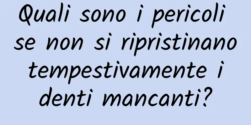 Quali sono i pericoli se non si ripristinano tempestivamente i denti mancanti?