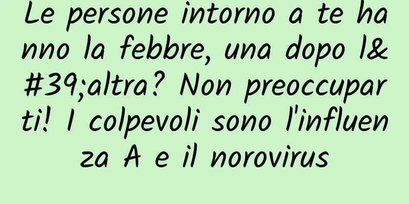 Le persone intorno a te hanno la febbre, una dopo l'altra? Non preoccuparti! I colpevoli sono l'influenza A e il norovirus