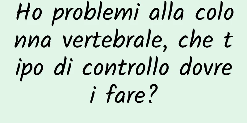Ho problemi alla colonna vertebrale, che tipo di controllo dovrei fare?