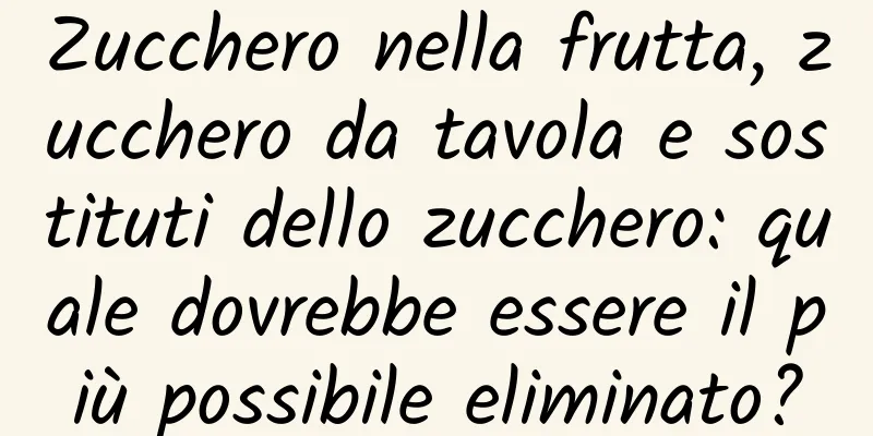 Zucchero nella frutta, zucchero da tavola e sostituti dello zucchero: quale dovrebbe essere il più possibile eliminato?