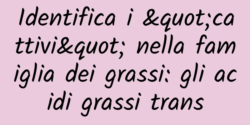 Identifica i "cattivi" nella famiglia dei grassi: gli acidi grassi trans