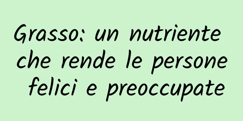 Grasso: un nutriente che rende le persone felici e preoccupate