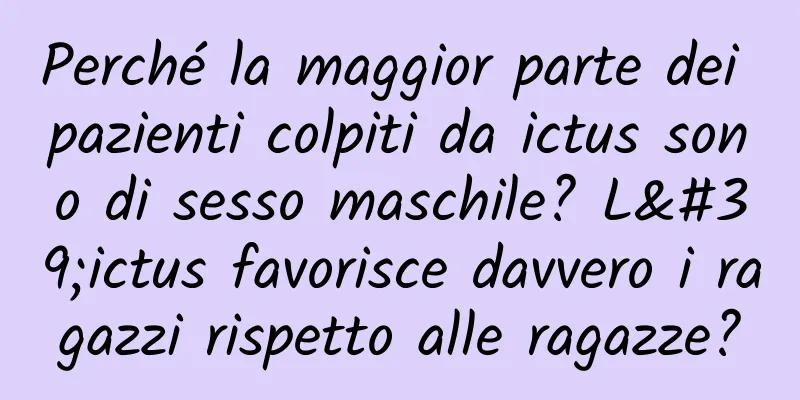 Perché la maggior parte dei pazienti colpiti da ictus sono di sesso maschile? L'ictus favorisce davvero i ragazzi rispetto alle ragazze?