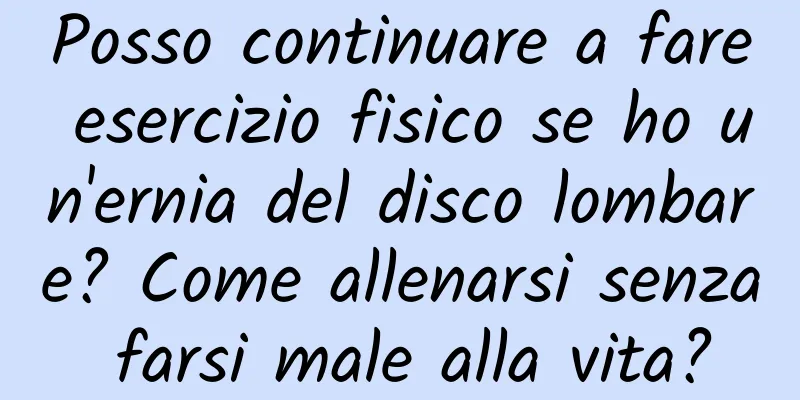 Posso continuare a fare esercizio fisico se ho un'ernia del disco lombare? Come allenarsi senza farsi male alla vita?