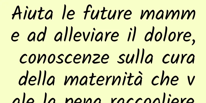 Aiuta le future mamme ad alleviare il dolore, conoscenze sulla cura della maternità che vale la pena raccogliere
