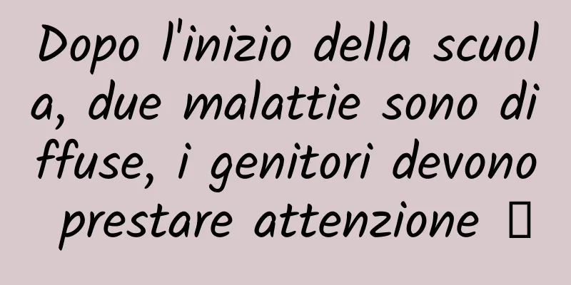 Dopo l'inizio della scuola, due malattie sono diffuse, i genitori devono prestare attenzione →