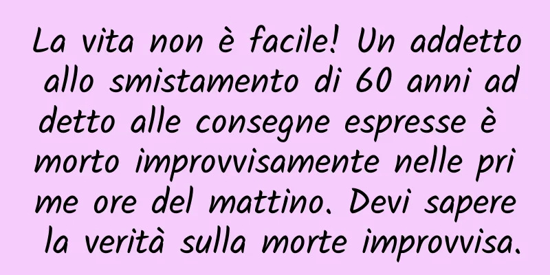 La vita non è facile! Un addetto allo smistamento di 60 anni addetto alle consegne espresse è morto improvvisamente nelle prime ore del mattino. Devi sapere la verità sulla morte improvvisa.