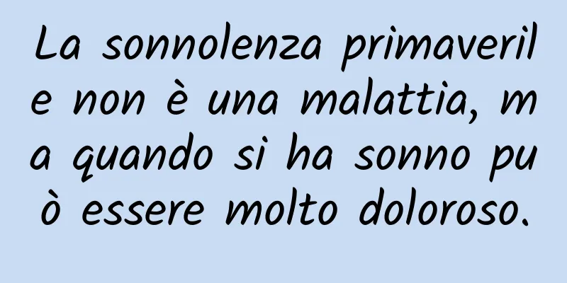La sonnolenza primaverile non è una malattia, ma quando si ha sonno può essere molto doloroso.