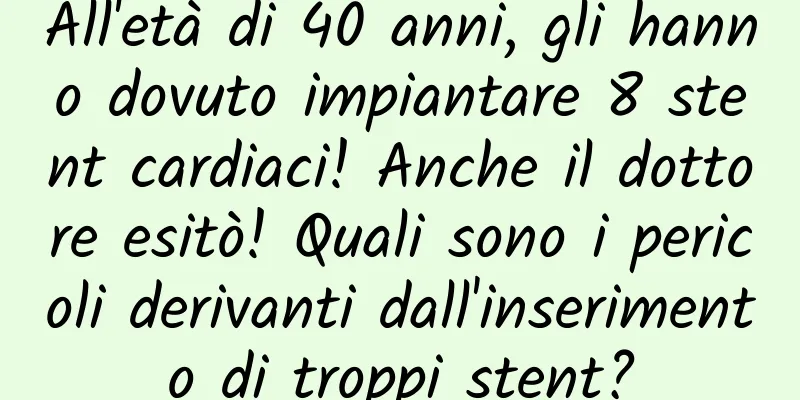 All'età di 40 anni, gli hanno dovuto impiantare 8 stent cardiaci! Anche il dottore esitò! Quali sono i pericoli derivanti dall'inserimento di troppi stent?