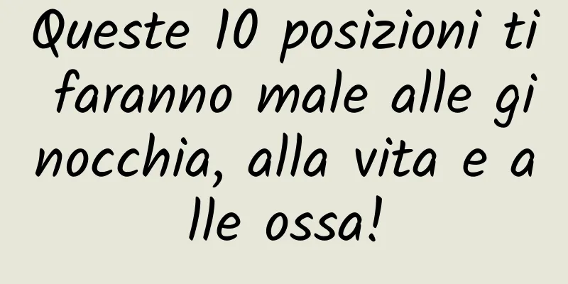 Queste 10 posizioni ti faranno male alle ginocchia, alla vita e alle ossa!